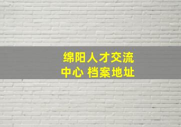 绵阳人才交流中心 档案地址